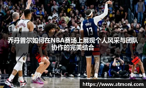 乔丹普尔如何在NBA赛场上展现个人风采与团队协作的完美结合