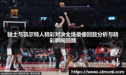 骑士与凯尔特人精彩对决全场录像回放分析与精彩瞬间回顾